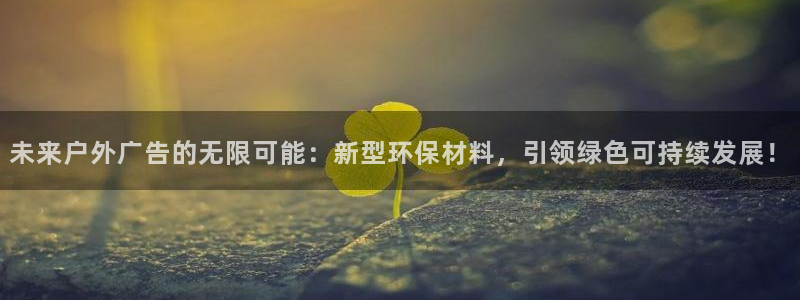 杏宇平台总代理是谁：未来户外广告的无限可能：新型环保材料，引领绿色可持续发展！