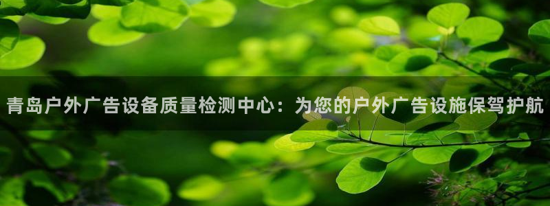 杏宇平台代理怎么赚钱快：青岛户外广告设备质量检测中心：为您的户外广告设施保驾护航