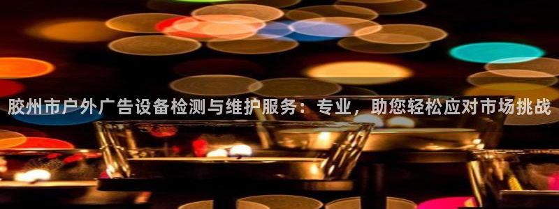 杏宇平台注册地址在哪里：胶州市户外广告设备检测与维护服务：专业，助您轻松应对市场挑战