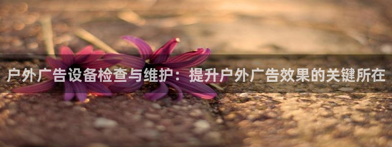 杏宇平台总代理是谁：户外广告设备检查与维护：提升户外广告效果的关键所在