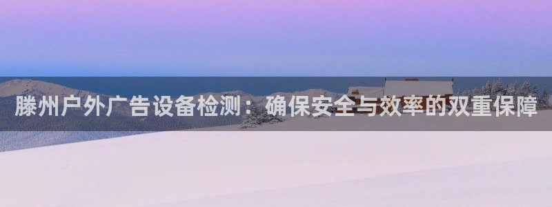 杏宇平台代理多少钱一次：滕州户外广告设备检测：确保安全与效率的双重保障