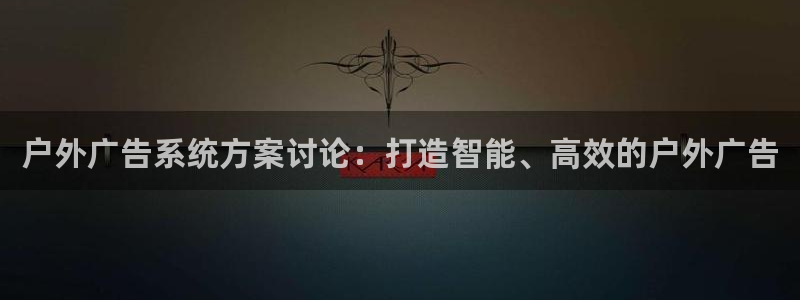 杏宇平台怎么样知乎：户外广告系统方案讨论：打造智能、高效的户外广告
