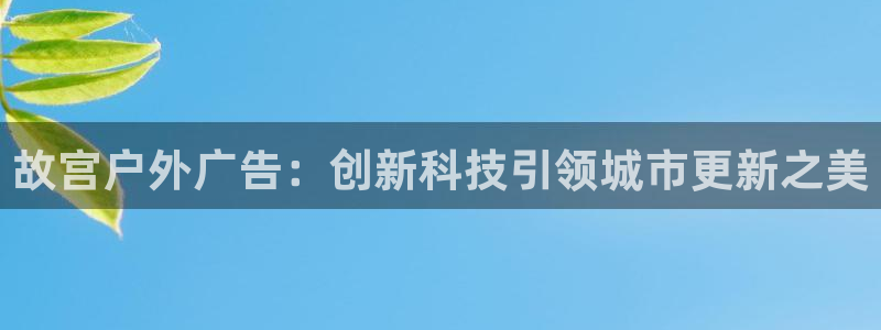 杏宇平台代理怎么样啊：故宫户外广告：创新科技引领城市更新之美