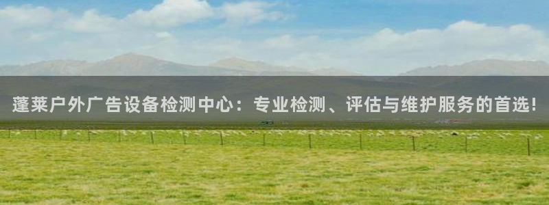 杏宇平台测速链接：蓬莱户外广告设备检测中心：专业检测、评估与维护服务的首选!