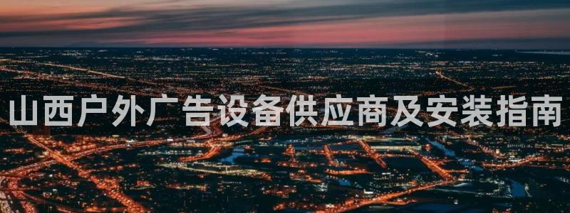 杏宇平台测速链接：山西户外广告设备供应商及安装指南