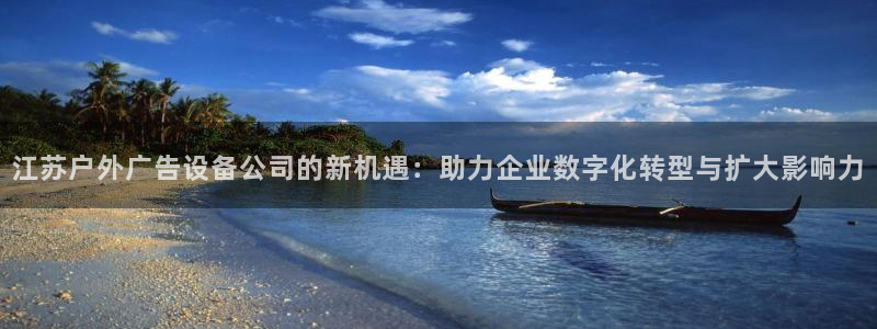 杏宇平台怎么样知乎：江苏户外广告设备公司的新机遇：助力企业数字化转型与扩大影响力
