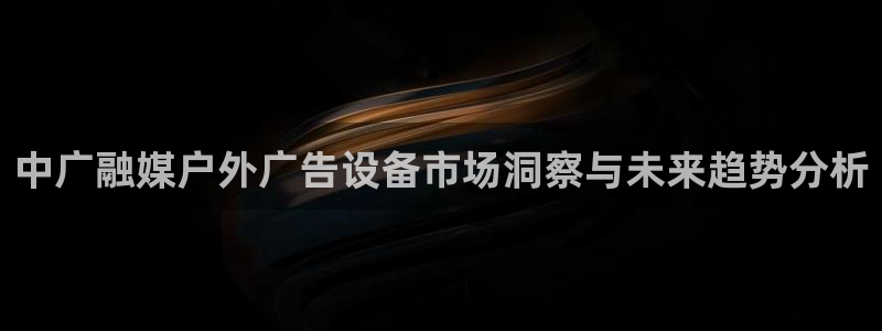 杏宇平台注册地址：中广融媒户外广告设备市场洞察与未来趋势分析