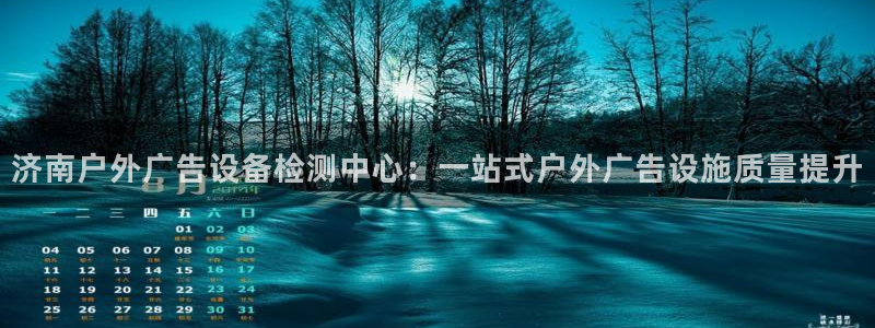 杏宇平台代理怎么赚钱：济南户外广告设备检测中心：一站式户外广告设施质量提升