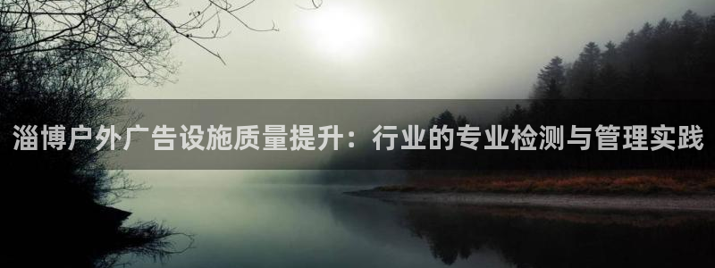 杏宇平台登录步骤是什么：淄博户外广告设施质量提升：行业的专业检测与管理实践